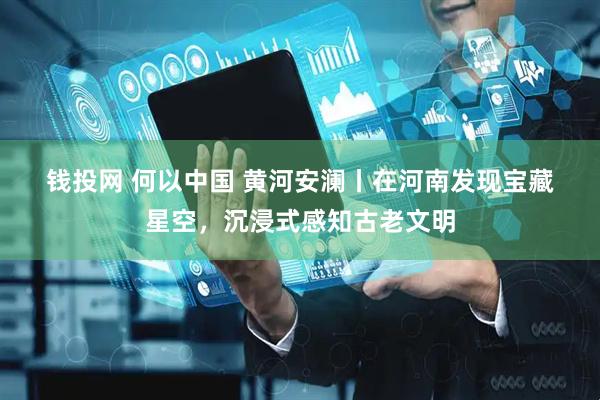 钱投网 何以中国&#32;黄河安澜丨在河南发现宝藏星空，沉浸式感知古老文明