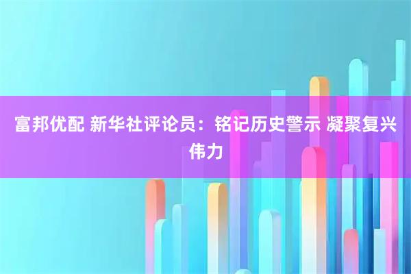 富邦优配 新华社评论员：铭记历史警示&#32;凝聚复兴伟力