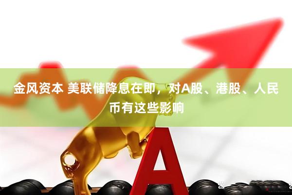 金风资本 美联储降息在即，对A股、港股、人民币有这些影响