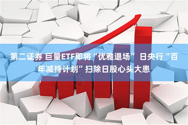第二证券 巨量ETF即将“优雅退场” 日央行“百年减持计划”扫除日股心头大患