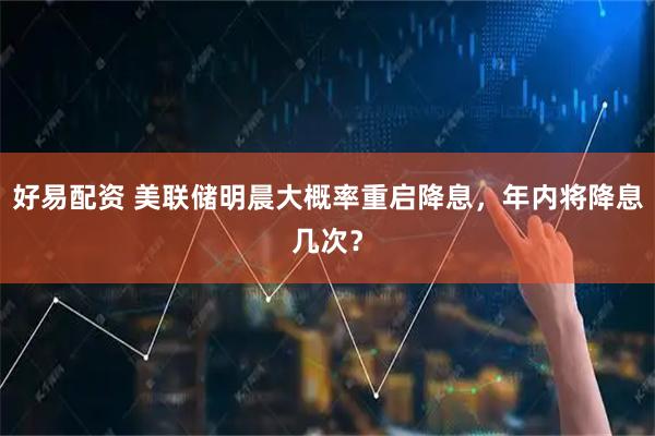 好易配资 美联储明晨大概率重启降息，年内将降息几次？