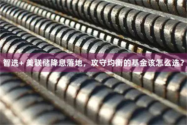 智选+ 美联储降息落地，攻守均衡的基金该怎么选？