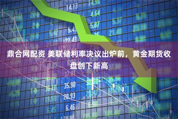 鼎合网配资 美联储利率决议出炉前，黄金期货收盘创下新高