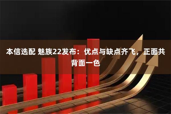 本信选配 魅族22发布：优点与缺点齐飞，正面共背面一色