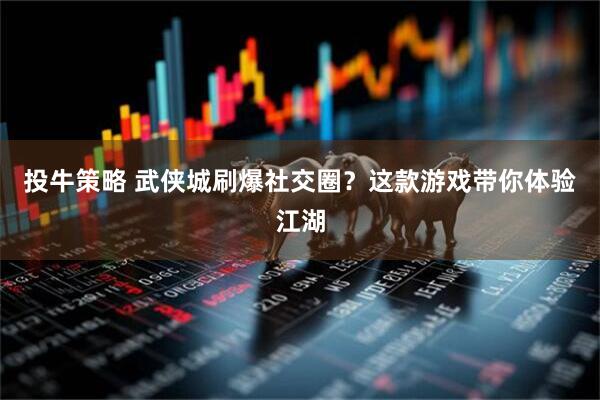投牛策略 武侠城刷爆社交圈？这款游戏带你体验江湖