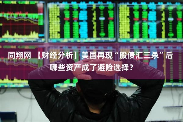 同翔网 【财经分析】美国再现“股债汇三杀”后 哪些资产成了避险选择？