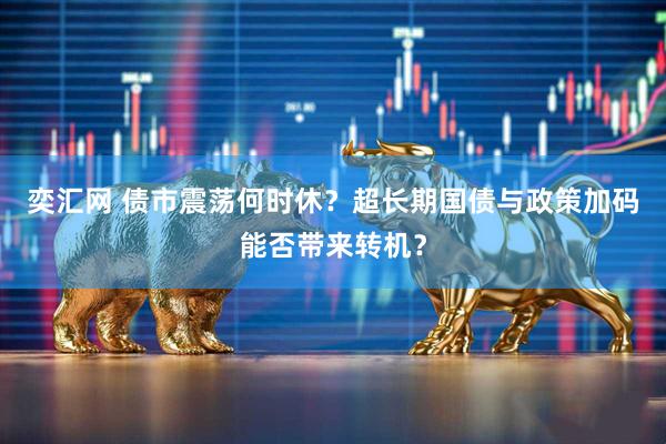 奕汇网 债市震荡何时休？超长期国债与政策加码能否带来转机？