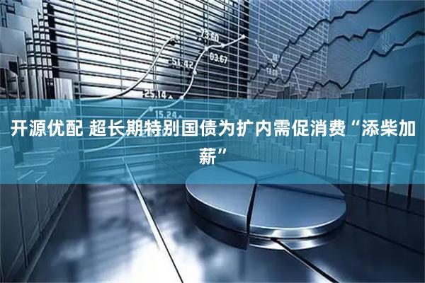 开源优配 超长期特别国债为扩内需促消费“添柴加薪”