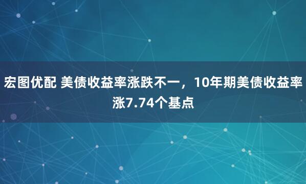 宏图优配 美债收益率涨跌不一，10年期美债收益率涨7.74个基点