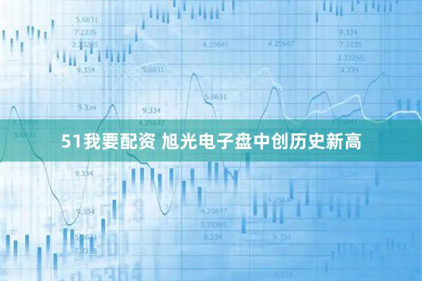 51我要配资 旭光电子盘中创历史新高