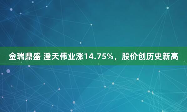金瑞鼎盛 澄天伟业涨14.75%，股价创历史新高