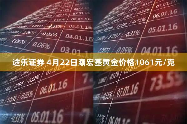途乐证券 4月22日潮宏基黄金价格1061元/克