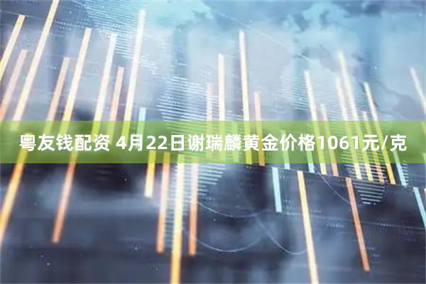 粤友钱配资 4月22日谢瑞麟黄金价格1061元/克