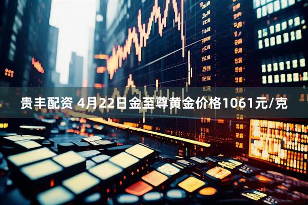 贵丰配资 4月22日金至尊黄金价格1061元/克