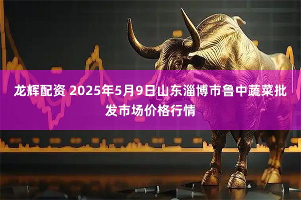龙辉配资 2025年5月9日山东淄博市鲁中蔬菜批发市场价格行情