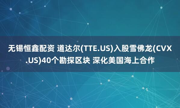 无锡恒鑫配资 道达尔(TTE.US)入股雪佛龙(CVX.US)40个勘探区块 深化美国海上合作