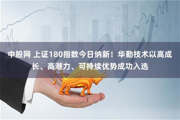 中股网 上证180指数今日纳新！华勤技术以高成长、高潜力、可持续优势成功入选