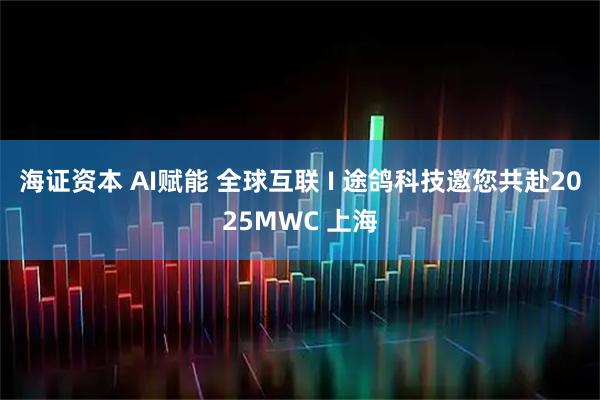 海证资本 AI赋能 全球互联 I 途鸽科技邀您共赴2025MWC 上海