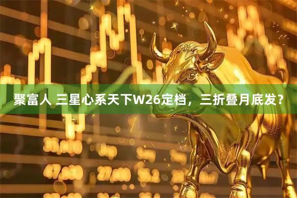 聚富人 三星心系天下W26定档，三折叠月底发？