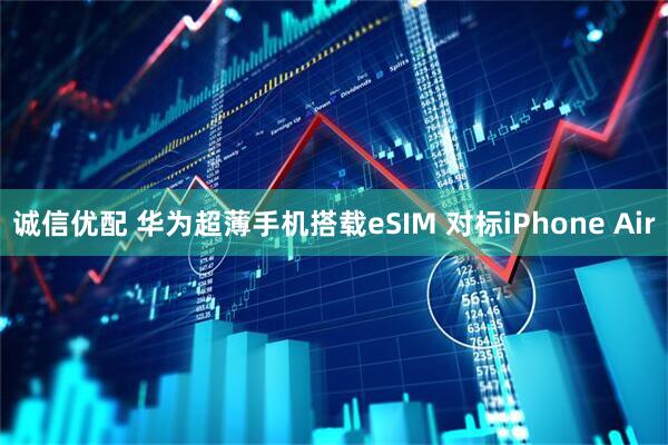 诚信优配 华为超薄手机搭载eSIM 对标iPhone Air