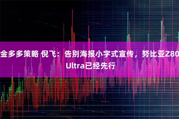金多多策略 倪飞：告别海报小字式宣传，努比亚Z80 Ultra已经先行