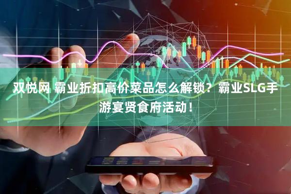 双悦网 霸业折扣高价菜品怎么解锁？霸业SLG手游宴贤食府活动！