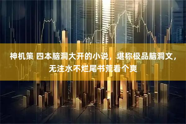 神机策 四本脑洞大开的小说，堪称极品脑洞文，无注水不烂尾书荒看个爽