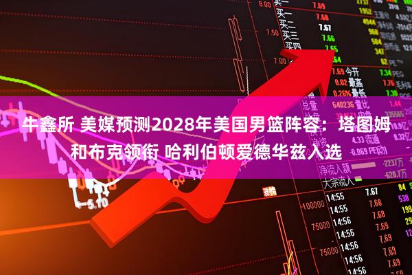 牛鑫所 美媒预测2028年美国男篮阵容：塔图姆和布克领衔 哈利伯顿爱德华兹入选