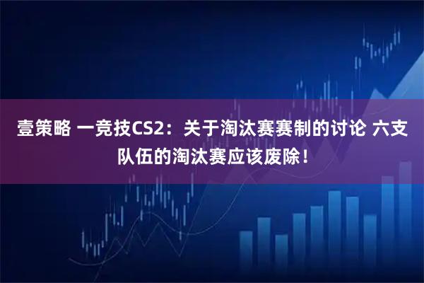 壹策略 一竞技CS2：关于淘汰赛赛制的讨论 六支队伍的淘汰赛应该废除！