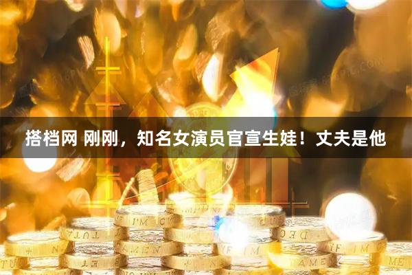 搭档网 刚刚，知名女演员官宣生娃！丈夫是他