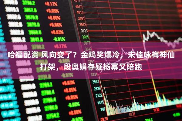 哈福配资 风向变了？金鸡奖爆冷，宋佳咏梅神仙打架，段奥娟存疑杨幂又陪跑