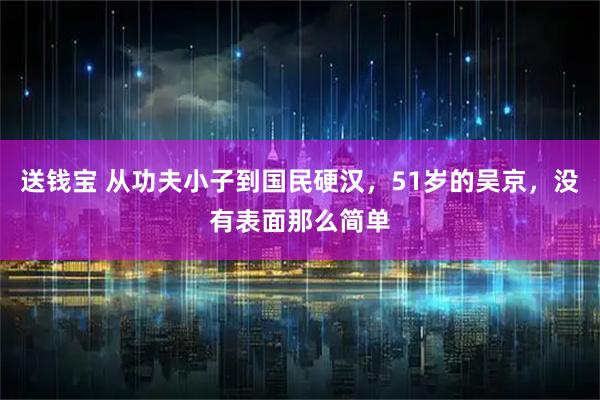 送钱宝 从功夫小子到国民硬汉，51岁的吴京，没有表面那么简单