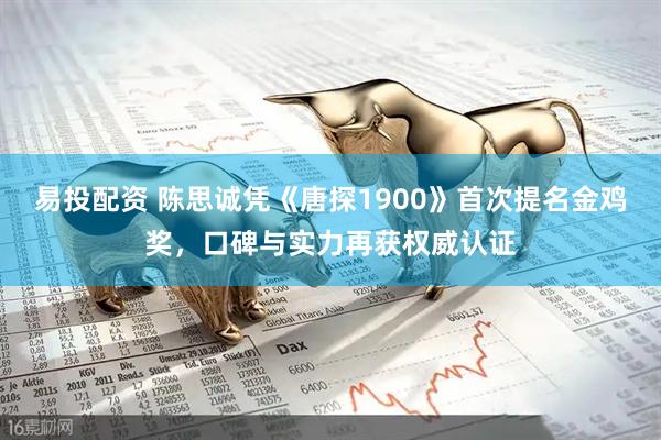 易投配资 陈思诚凭《唐探1900》首次提名金鸡奖，口碑与实力再获权威认证
