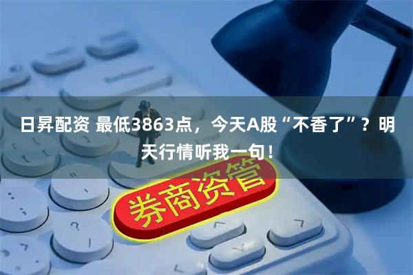 日昇配资 最低3863点，今天A股“不香了”？明天行情听我一句！