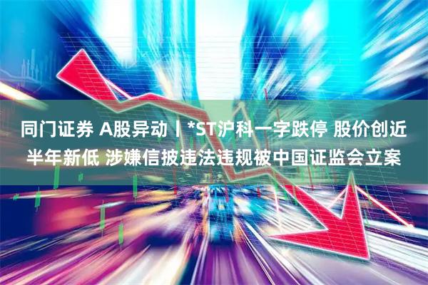 同门证券 A股异动丨*ST沪科一字跌停 股价创近半年新低 涉嫌信披违法违规被中国证监会立案