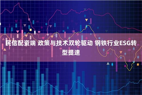 民信配资端 政策与技术双轮驱动 钢铁行业ESG转型提速