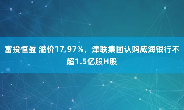富投恒盈 溢价17.97%，津联集团认购威海银行不超1.5亿股H股