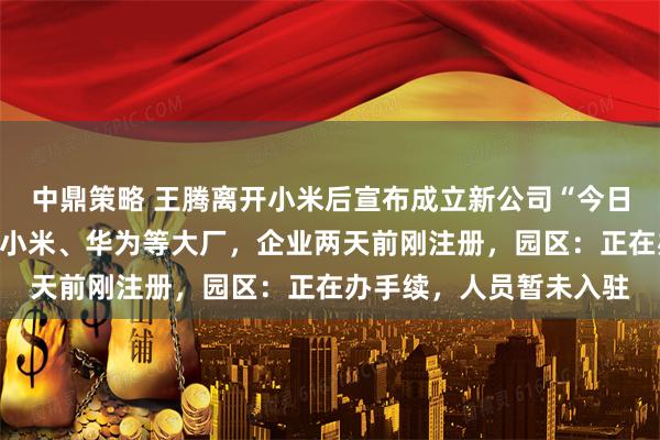 中鼎策略 王腾离开小米后宣布成立新公司“今日宜休”，核心成员来自小米、华为等大厂，企业两天前刚注册，园区：正在办手续，人员暂未入驻