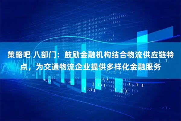 策略吧 八部门：鼓励金融机构结合物流供应链特点，为交通物流企业提供多样化金融服务