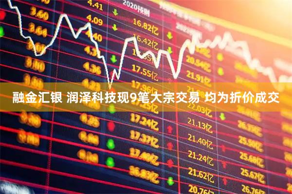 融金汇银 润泽科技现9笔大宗交易 均为折价成交