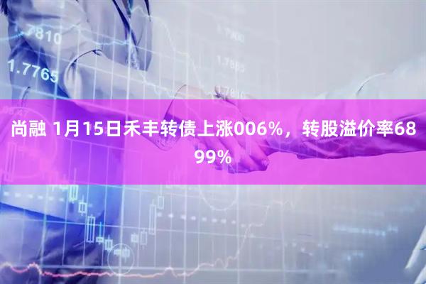 尚融 1月15日禾丰转债上涨006%，转股溢价率6899%
