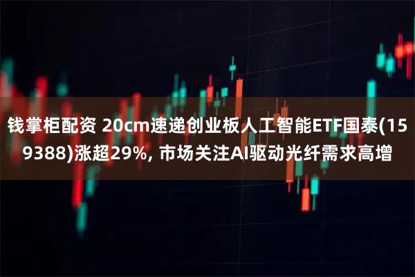 钱掌柜配资 20cm速递创业板人工智能ETF国泰(159388)涨超29%, 市场关注AI驱动光纤需求高增