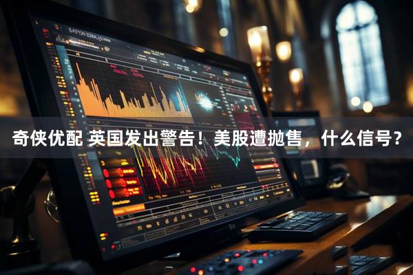 奇侠优配 英国发出警告！美股遭抛售，什么信号？