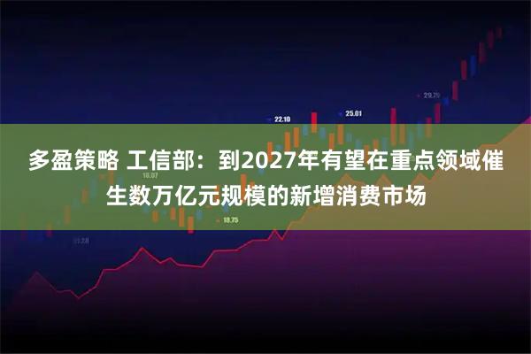 多盈策略 工信部：到2027年有望在重点领域催生数万亿元规模的新增消费市场