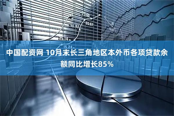 中国配资网 10月末长三角地区本外币各项贷款余额同比增长85%