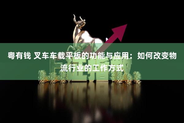 粤有钱 叉车车载平板的功能与应用：如何改变物流行业的工作方式