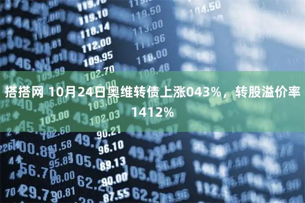 搭搭网 10月24日奥维转债上涨043%，转股溢价率1412%