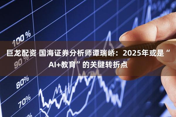 巨龙配资 国海证券分析师谭瑞峤：2025年或是“AI+教育”的关键转折点