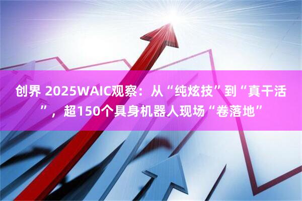 创界 2025WAIC观察：从“纯炫技”到“真干活”，超150个具身机器人现场“卷落地”