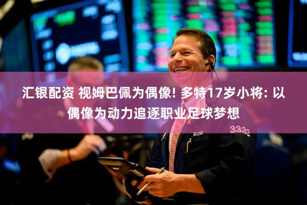 汇银配资 视姆巴佩为偶像! 多特17岁小将: 以偶像为动力追逐职业足球梦想